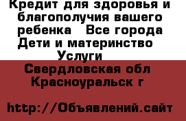 Кредит для здоровья и благополучия вашего ребенка - Все города Дети и материнство » Услуги   . Свердловская обл.,Красноуральск г.